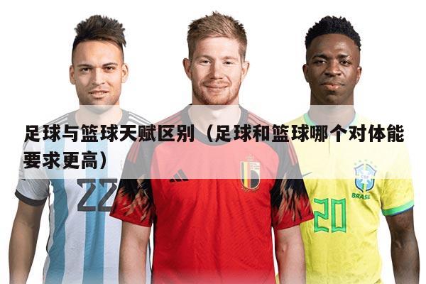 足球与篮球天赋区别（足球和篮球哪个对体能要求更高）