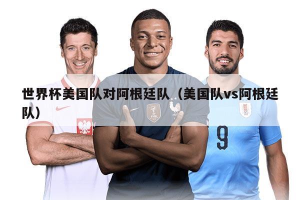世界杯美国队对阿根廷队（美国队vs阿根廷队）