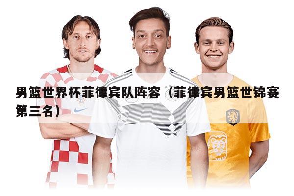 男篮世界杯菲律宾队阵容（菲律宾男篮世锦赛第三名）
