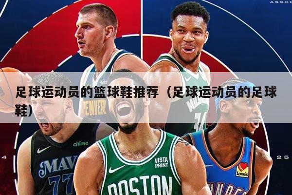 足球运动员的篮球鞋推荐（足球运动员的足球鞋）