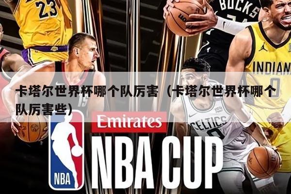 卡塔尔世界杯哪个队厉害（卡塔尔世界杯哪个队厉害些）