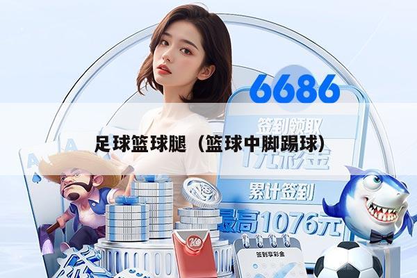 足球篮球腿（篮球中脚踢球）