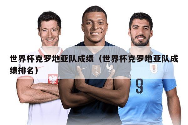 世界杯克罗地亚队成绩（世界杯克罗地亚队成绩排名）