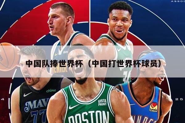 中国队捧世界杯（中国打世界杯球员）
