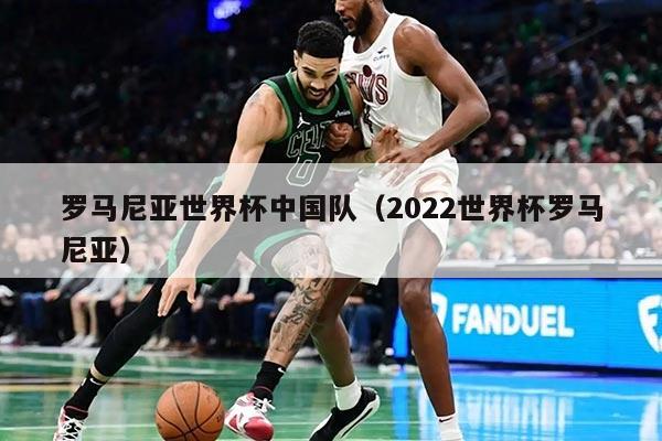 罗马尼亚世界杯中国队（2022世界杯罗马尼亚）