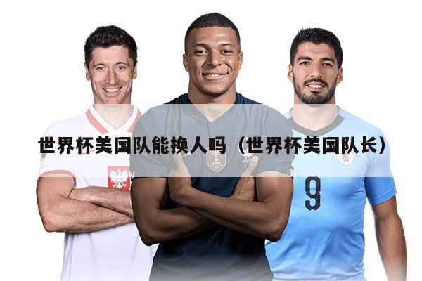 世界杯美国队能换人吗（世界杯美国队长）