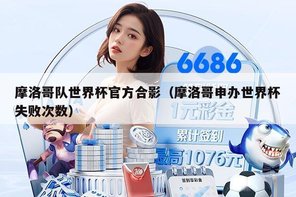 摩洛哥队世界杯官方合影（摩洛哥申办世界杯失败次数）