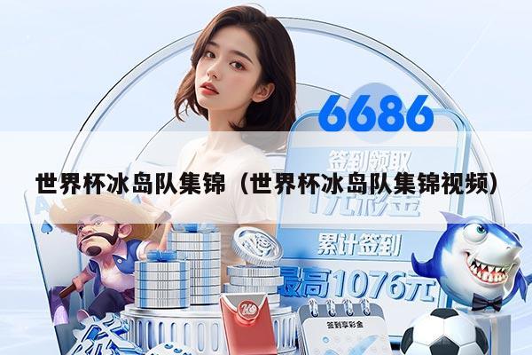 世界杯冰岛队集锦（世界杯冰岛队集锦视频）