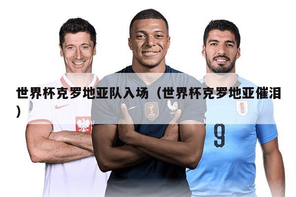 世界杯克罗地亚队入场（世界杯克罗地亚催泪）