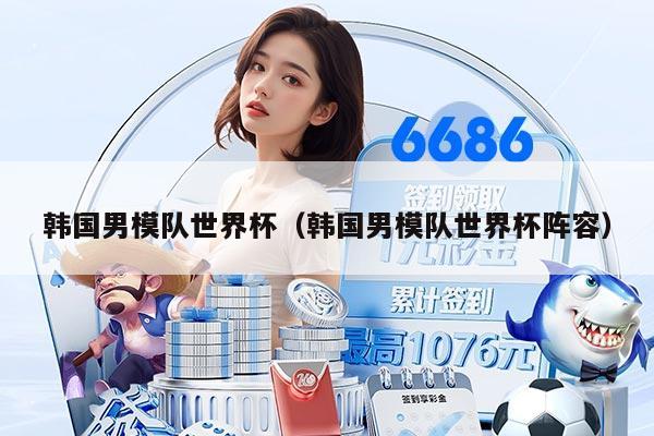 韩国男模队世界杯（韩国男模队世界杯阵容）
