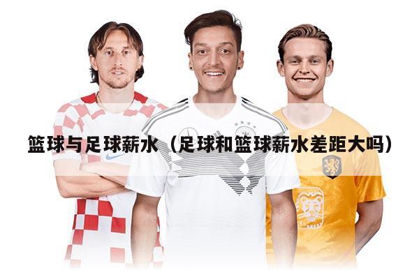篮球与足球薪水（足球和篮球薪水差距大吗）