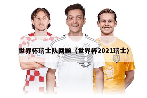 世界杯瑞士队回顾（世界杯2021瑞士）