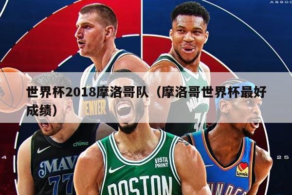 世界杯2018摩洛哥队（摩洛哥世界杯最好成绩）