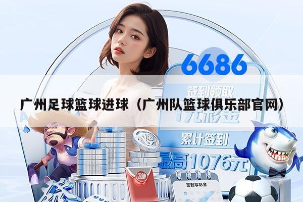 广州足球篮球进球（广州队篮球俱乐部官网）