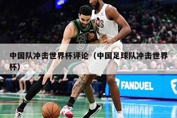 中国队冲击世界杯评论（中国足球队冲击世界杯）