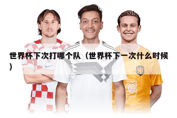 世界杯下次打哪个队（世界杯下一次什么时候）
