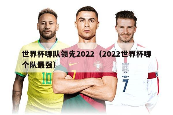 世界杯哪队领先2022（2022世界杯哪个队最强）