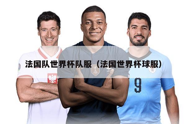 法国队世界杯队服（法国世界杯球服）