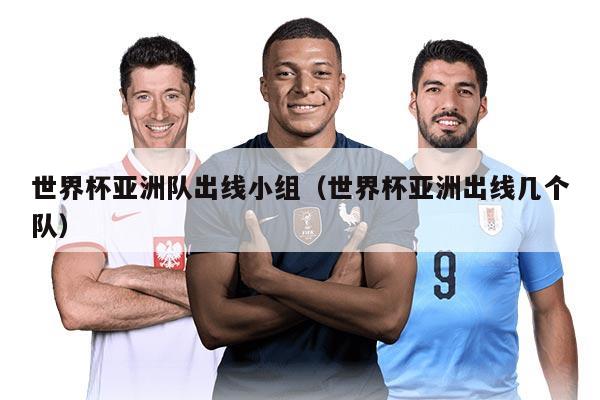 世界杯亚洲队出线小组（世界杯亚洲出线几个队）