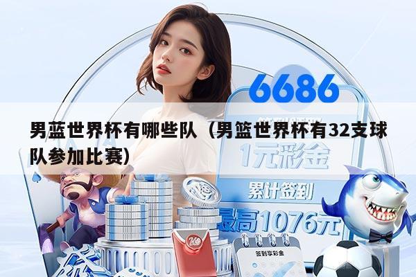 男蓝世界杯有哪些队（男篮世界杯有32支球队参加比赛）