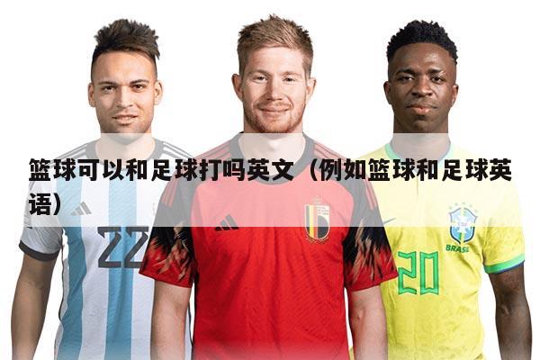 篮球可以和足球打吗英文（例如篮球和足球英语）