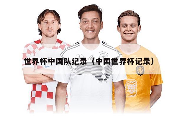 世界杯中国队纪录（中国世界杯记录）