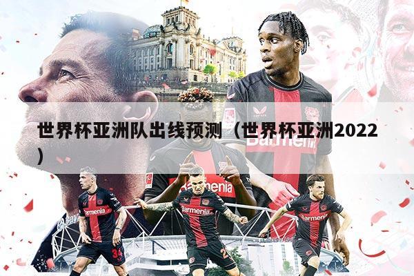 世界杯亚洲队出线预测(世界杯亚洲2022)