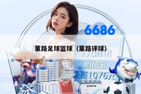 董路足球篮球（董路评球）