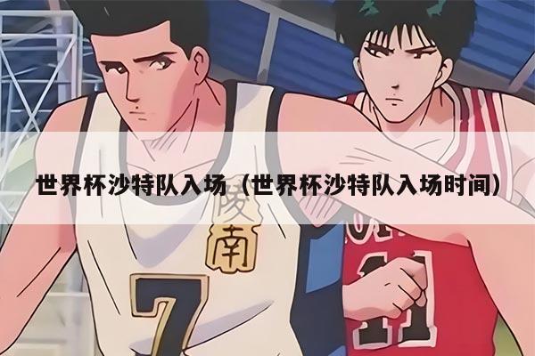 世界杯沙特队入场（世界杯沙特队入场时间）