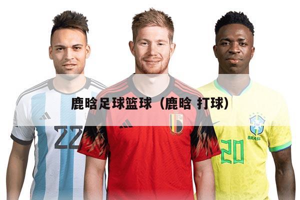 鹿晗足球篮球（鹿晗 打球）