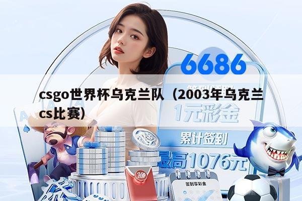 csgo世界杯乌克兰队（2003年乌克兰cs比赛）