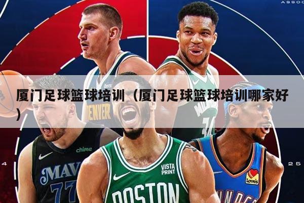 厦门足球篮球培训（厦门足球篮球培训哪家好）