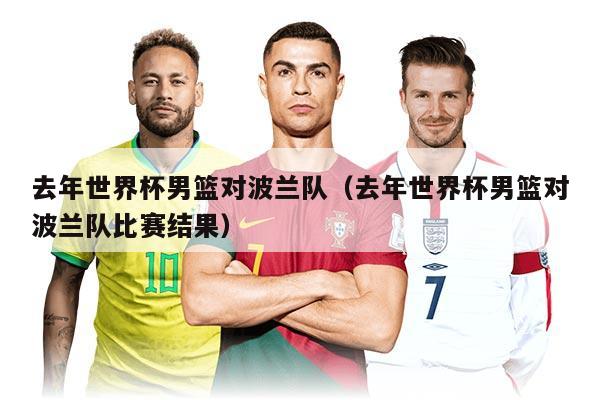 去年世界杯男篮对波兰队（去年世界杯男篮对波兰队比赛结果）