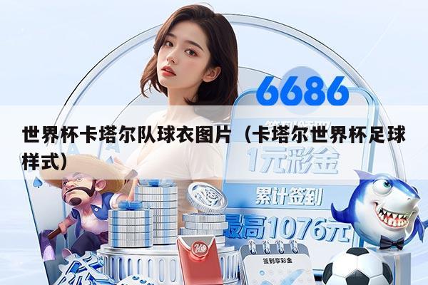 世界杯卡塔尔队球衣图片（卡塔尔世界杯足球样式）