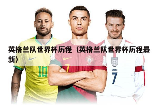 英格兰队世界杯历程（英格兰队世界杯历程最新）