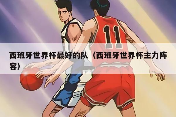 西班牙世界杯最好的队（西班牙世界杯主力阵容）