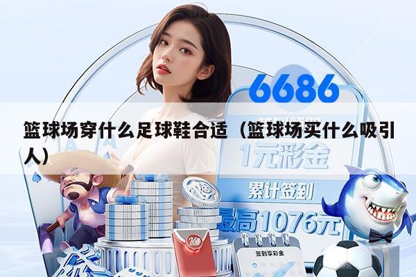 篮球场穿什么足球鞋合适（篮球场买什么吸引人）