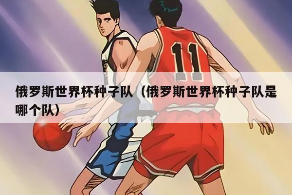 俄罗斯世界杯种子队（俄罗斯世界杯种子队是哪个队）