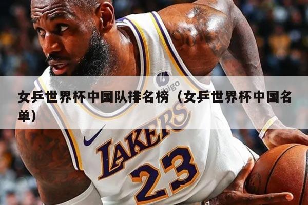 女乒世界杯中国队排名榜（女乒世界杯中国名单）