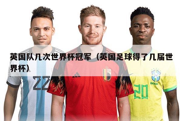 英国队几次世界杯冠军（英国足球得了几届世界杯）