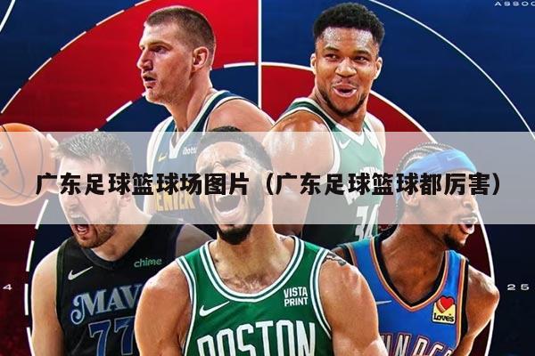 广东足球篮球场图片（广东足球篮球都厉害）