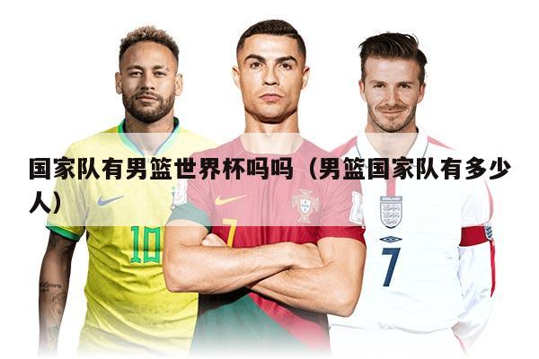 国家队有男篮世界杯吗吗（男篮国家队有多少人）