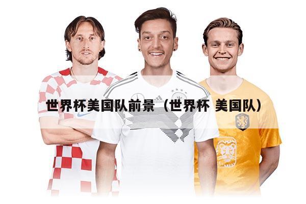 世界杯美国队前景（世界杯 美国队）