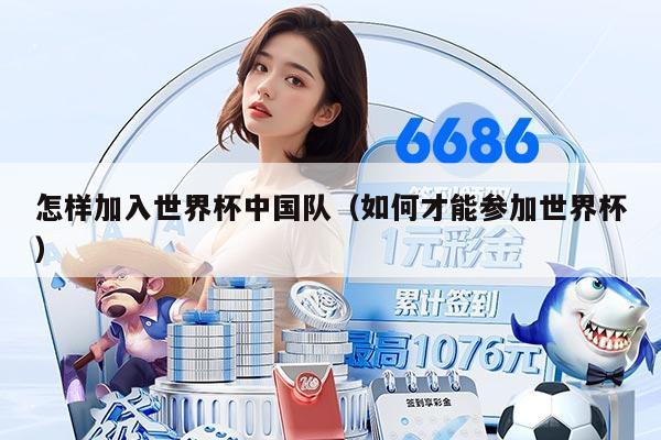 怎样加入世界杯中国队（如何才能参加世界杯）