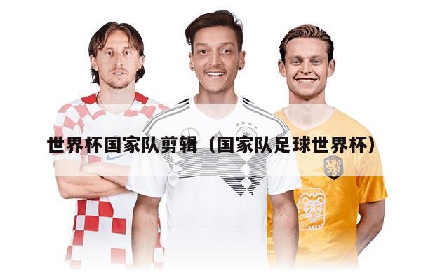 世界杯国家队剪辑（国家队足球世界杯）