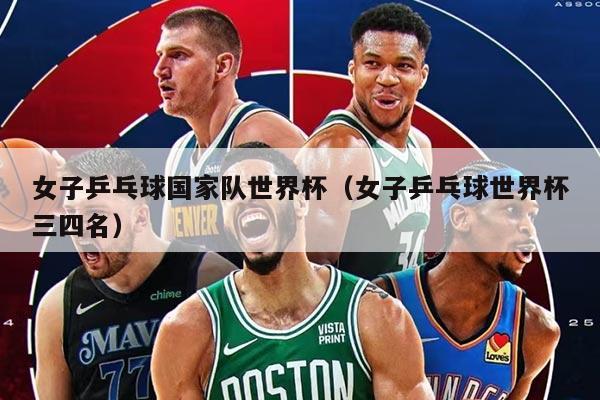 女子乒乓球国家队世界杯（女子乒乓球世界杯三四名）