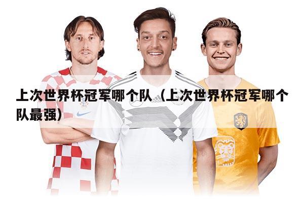 上次世界杯冠军哪个队（上次世界杯冠军哪个队最强）