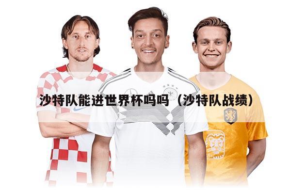 沙特队能进世界杯吗吗（沙特队战绩）
