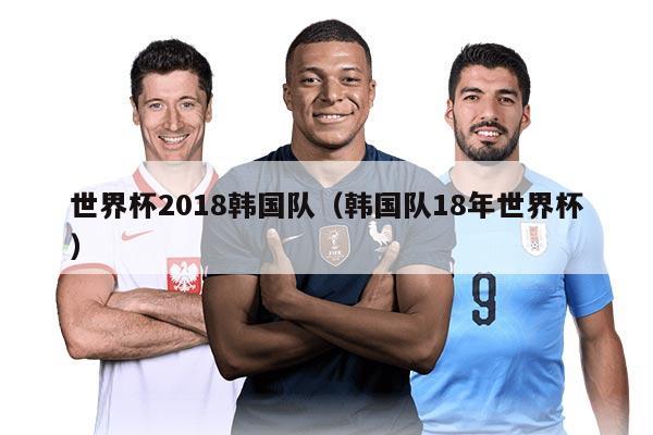 世界杯2018韩国队（韩国队18年世界杯）