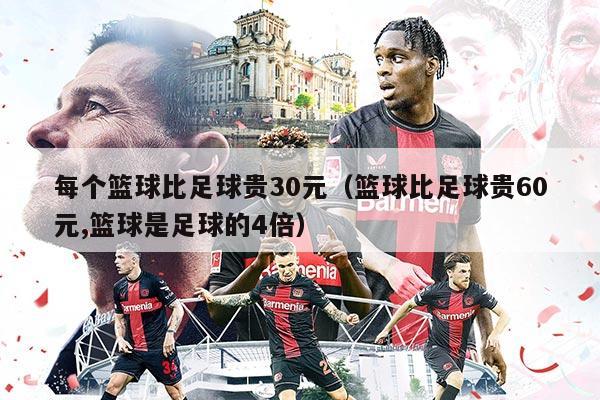 每个篮球比足球贵30元（篮球比足球贵60元,篮球是足球的4倍）